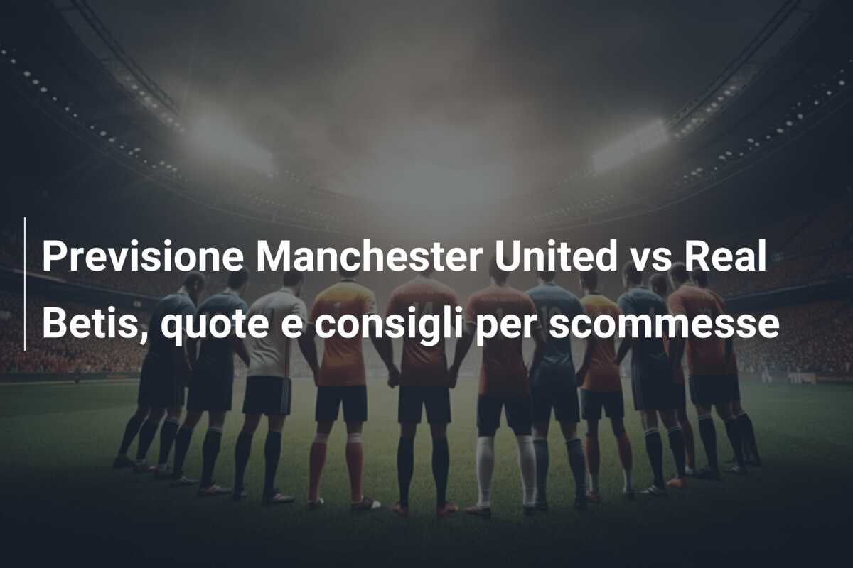 Previsione Manchester United vs Real Betis, quote e consigli per scommesse