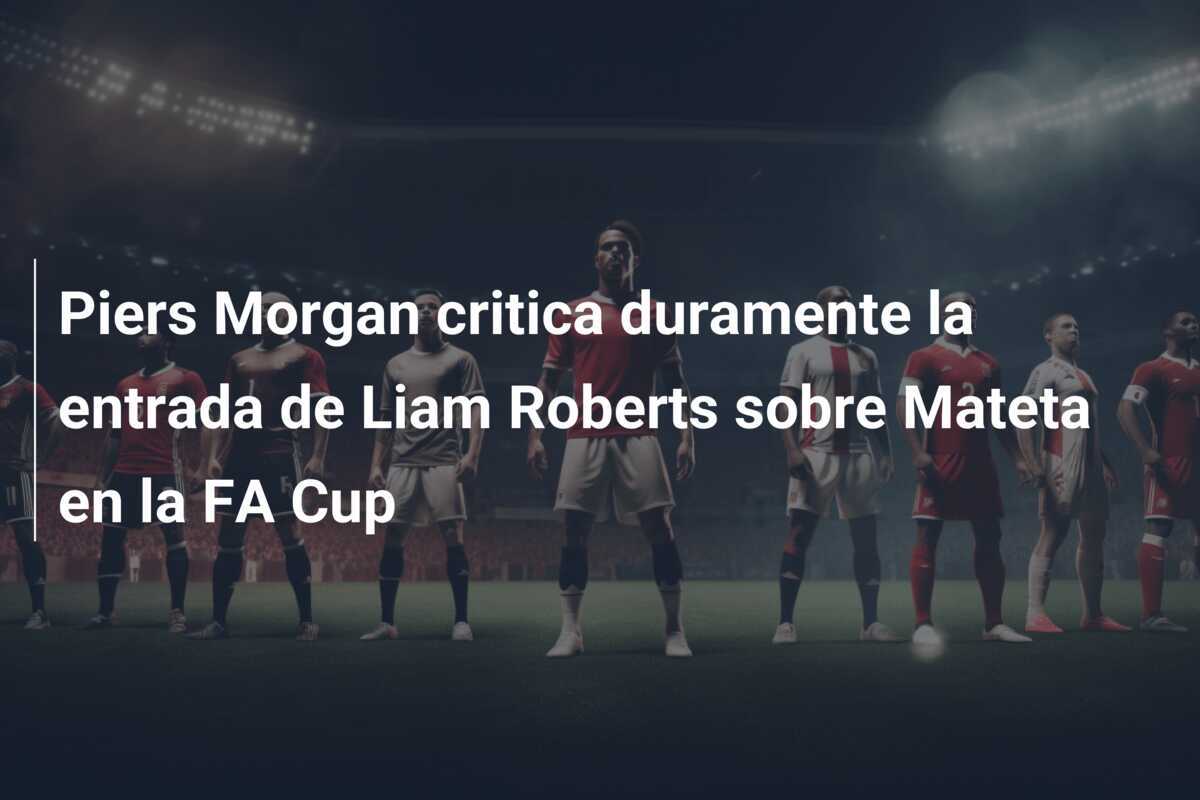 Piers Morgan critica duramente la entrada de Liam Roberts sobre Mateta en la FA Cup