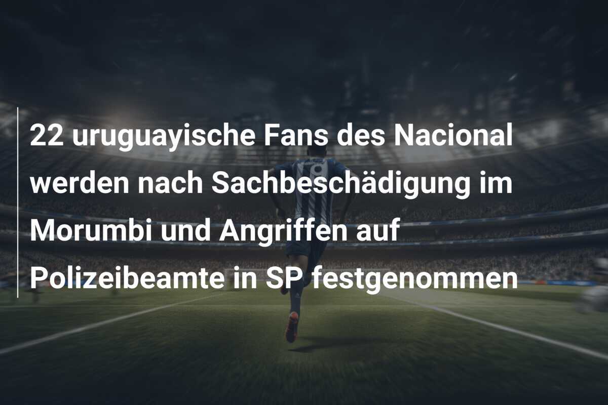 22 uruguayische Fans des Nacional werden nach Sachbeschädigung im Morumbi und Angriffen auf Polizeibeamte in SP festgenommen