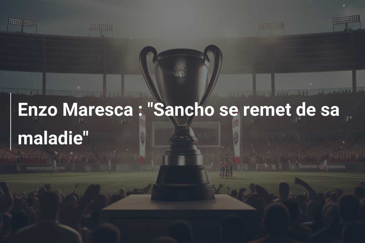 Enzo Maresca : "Sancho se remet de sa maladie"