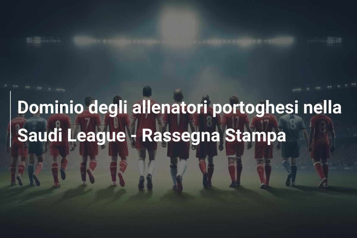 Dominio degli allenatori portoghesi nella Saudi League - Rassegna Stampa