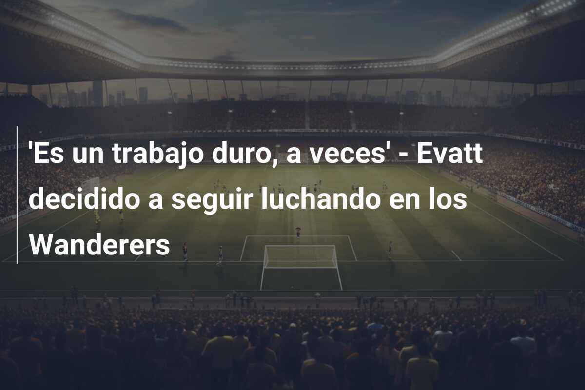 'Es un trabajo duro, a veces' - Evatt decidido a seguir luchando en los Wanderers