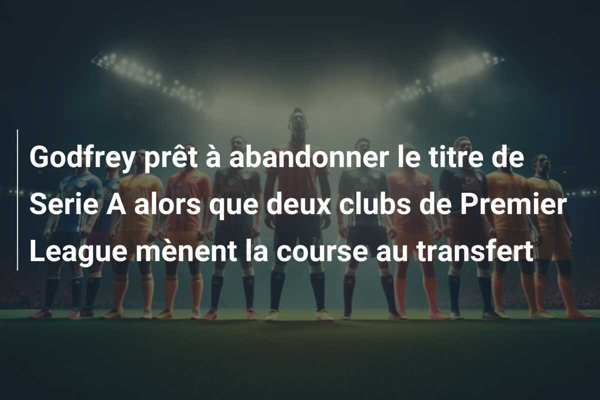Godfrey prêt à abandonner le titre de Serie A alors que deux clubs de Premier League mènent la course au transfert