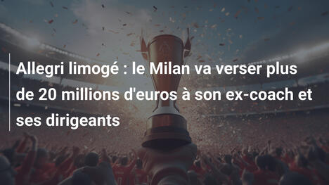 Allegri limogé : le Milan va verser plus de 20 millions d'euros à son ex-coach et ses dirigeants