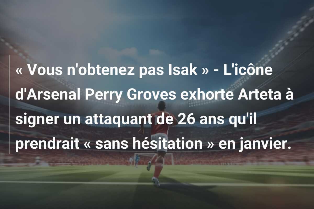 « Vous n'obtenez pas Isak » - L'icône d'Arsenal Perry Groves exhorte Arteta à signer un attaquant de 26 ans qu'il prendrait « sans hésitation » en janvier.