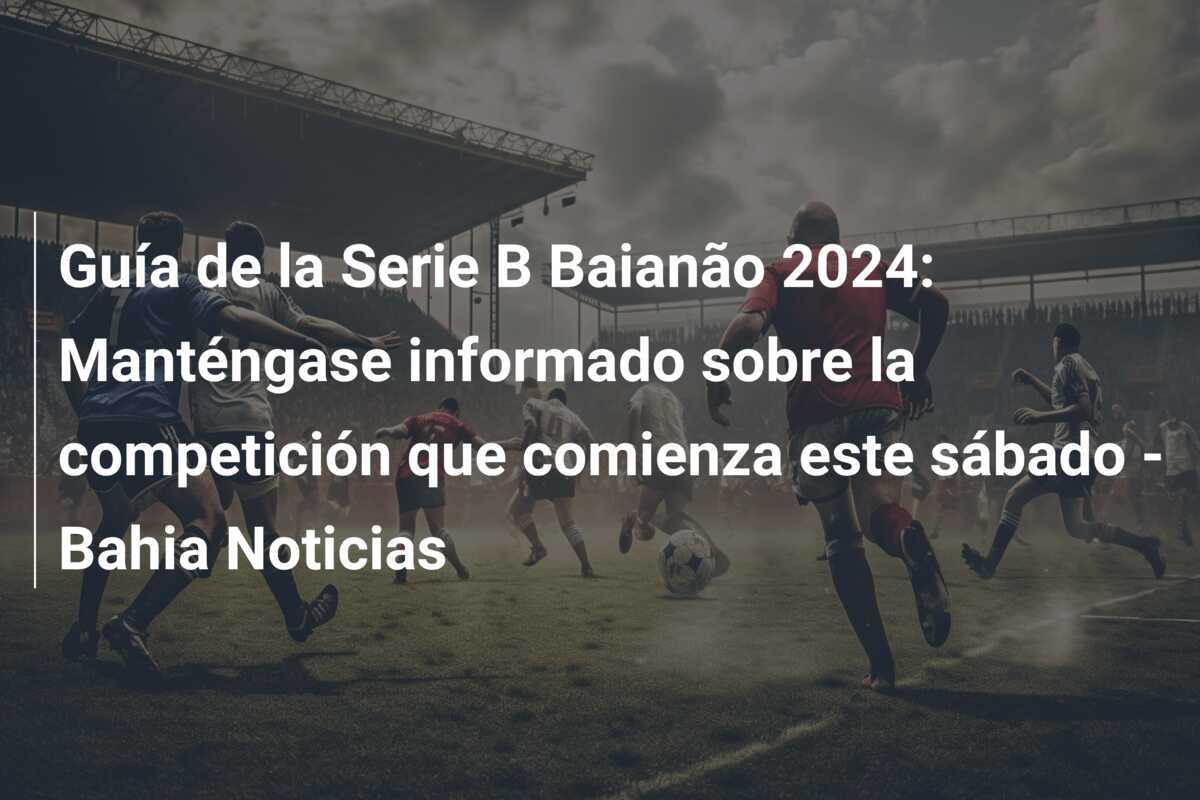 Guía de la Serie B Baianão 2024: Manténgase informado sobre la competición que comienza este sábado – Bahia Noticias