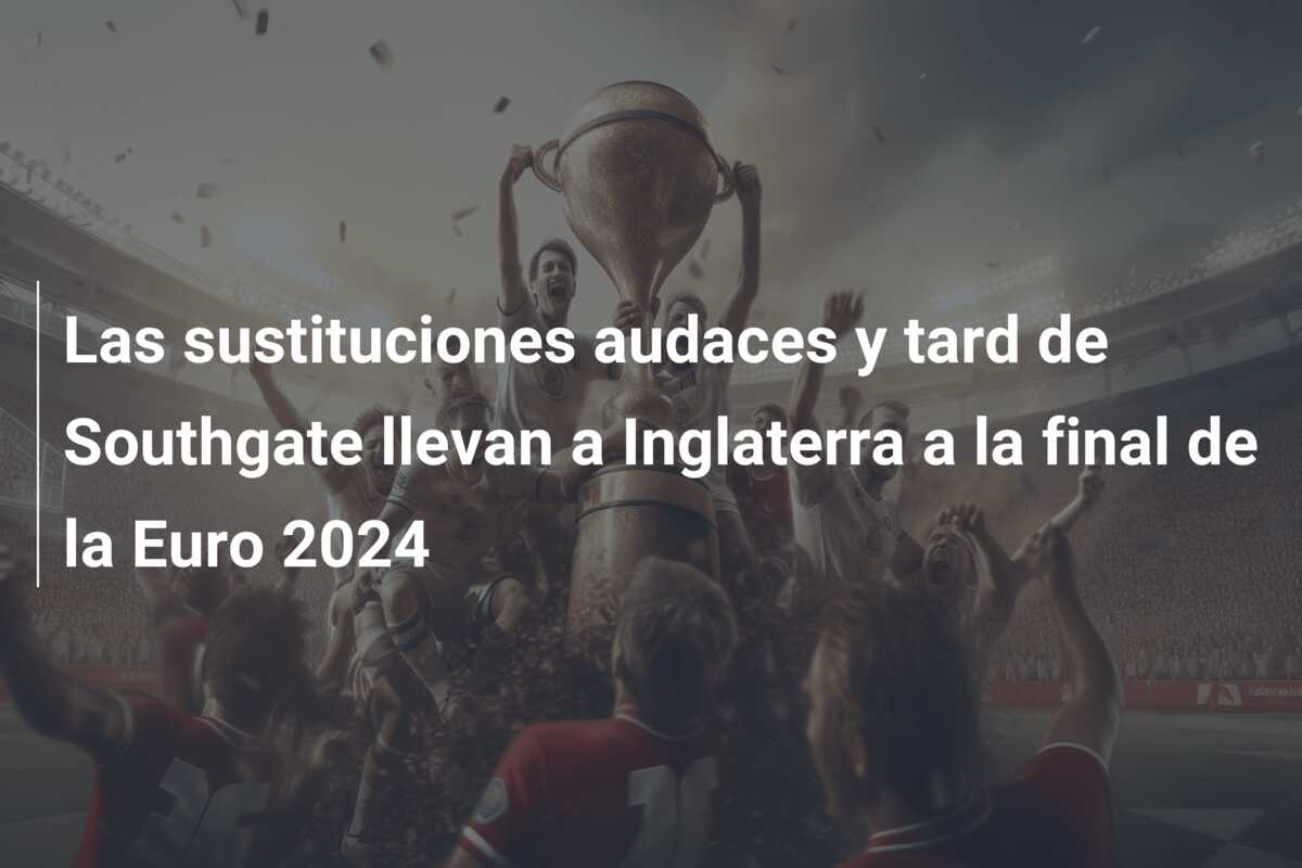 Las sustituciones audaces y tard de Southgate llevan a Inglaterra a la final de la Euro 2024