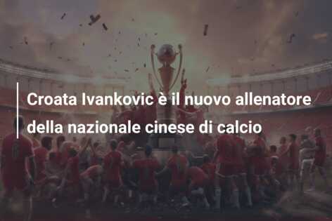 Croata Ivankovic è il nuovo allenatore della nazionale cinese di calcio