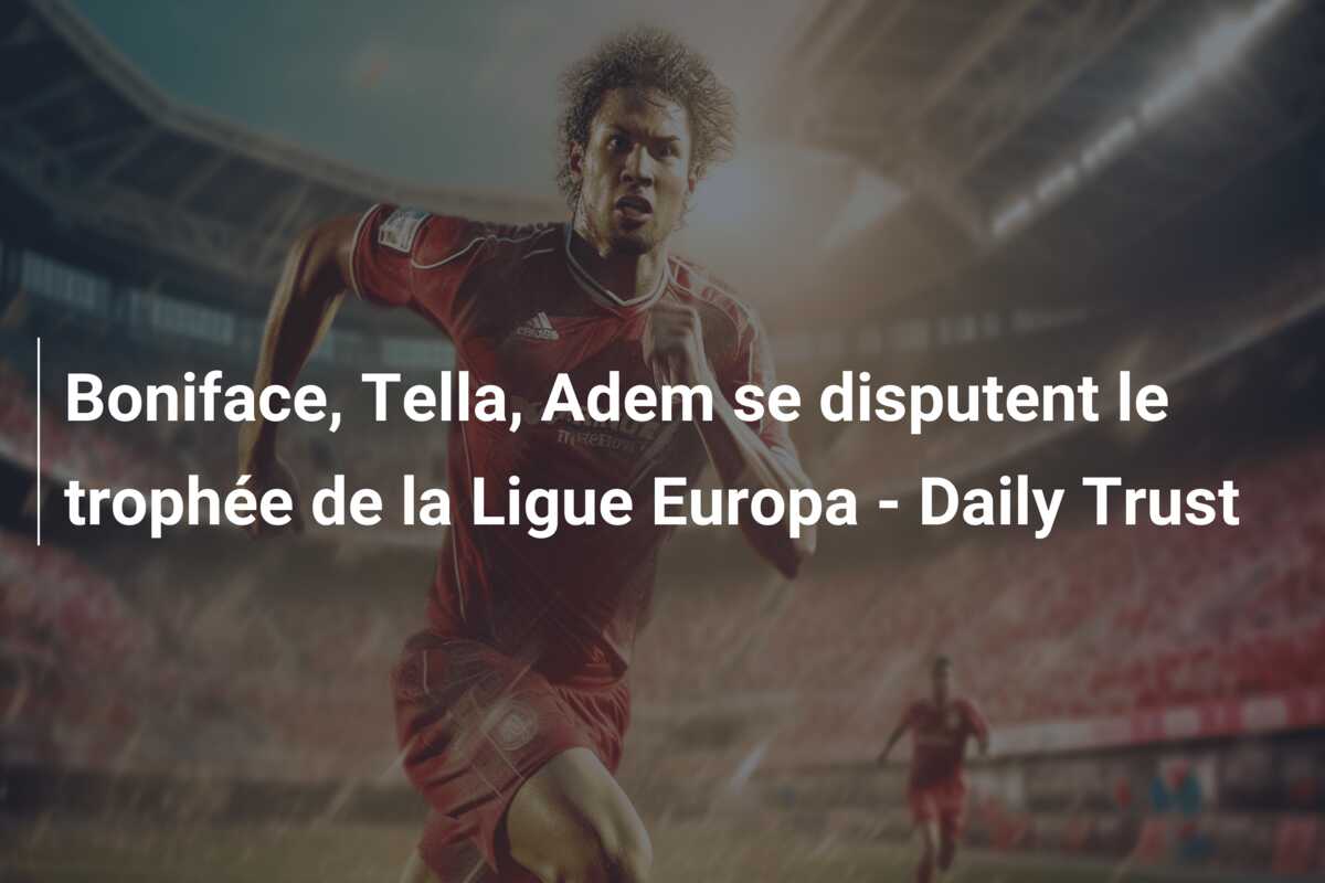 Boniface, Tella, Adem se disputent le trophée de la Ligue Europa – Daily Trust