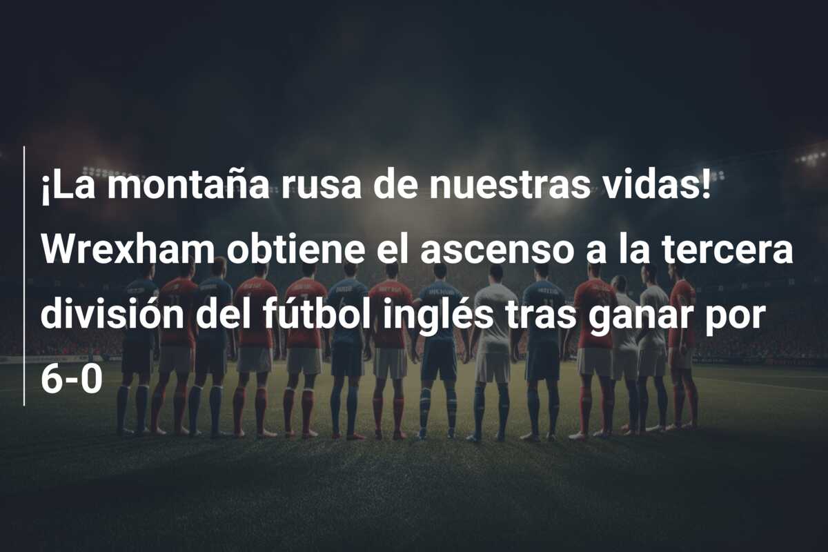 ¡La montaña rusa de nuestras vidas! Wrexham obtiene el ascenso a la tercera división del fútbol inglés tras ganar por 6-0