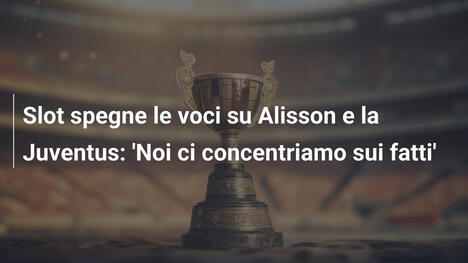 Slot spegne le voci su Alisson e la Juventus: 'Noi ci concentriamo sui fatti'