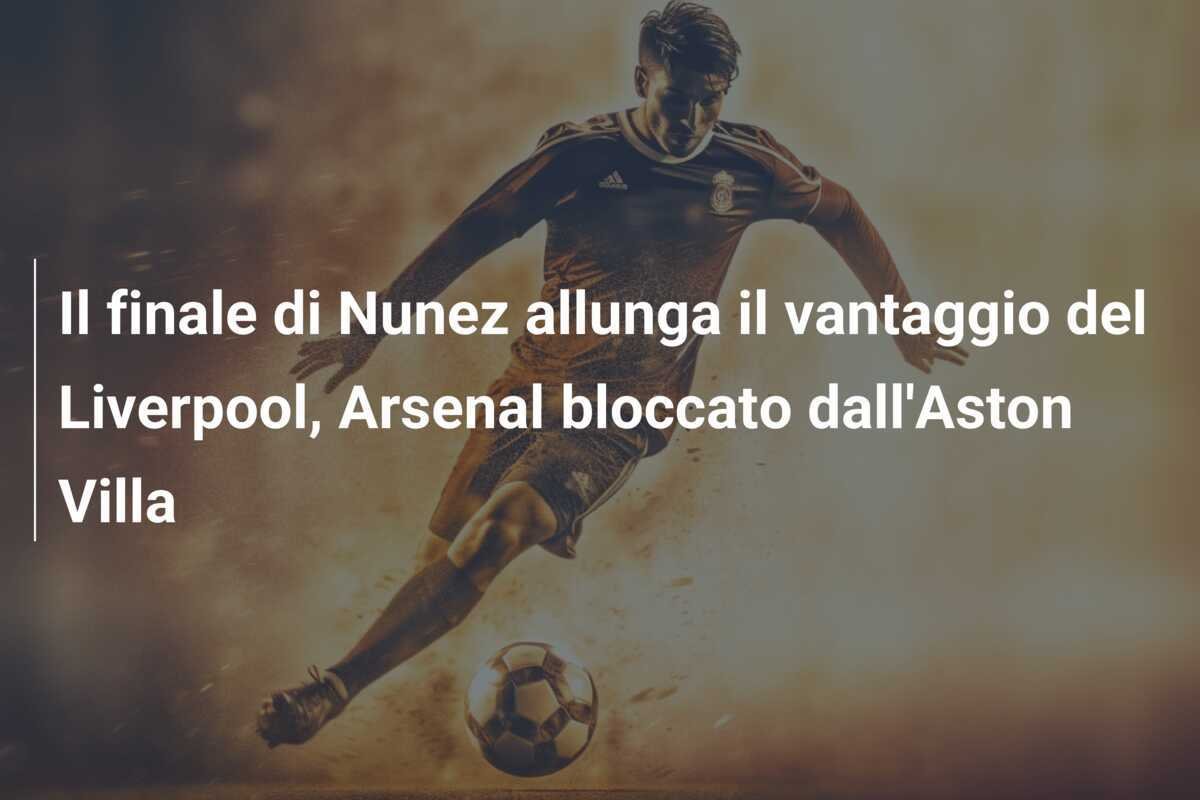 Il finale di Nunez allunga il vantaggio del Liverpool, Arsenal bloccato dall'Aston Villa