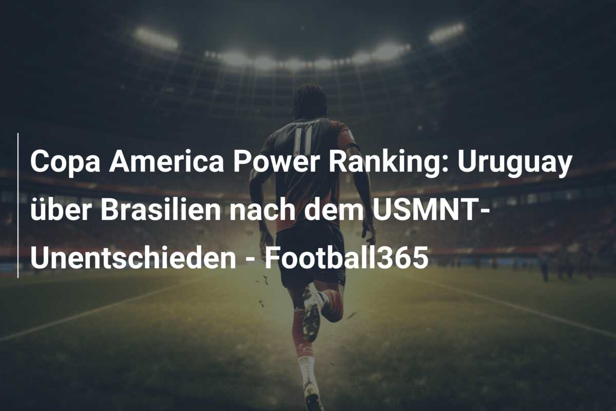 Copa America Power Ranking: Uruguay über Brasilien nach dem USMNT-Unentschieden – Football365