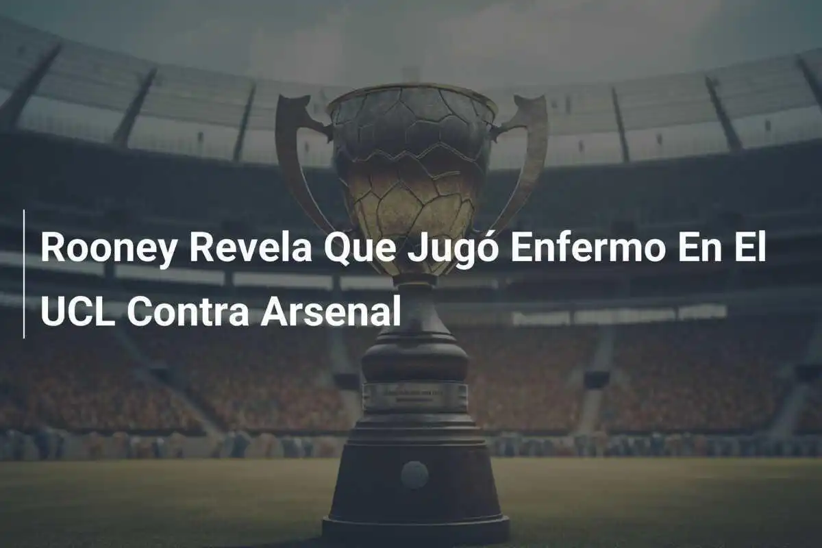Rooney Revela Que Jugó Enfermo En El UCL Contra Arsenal