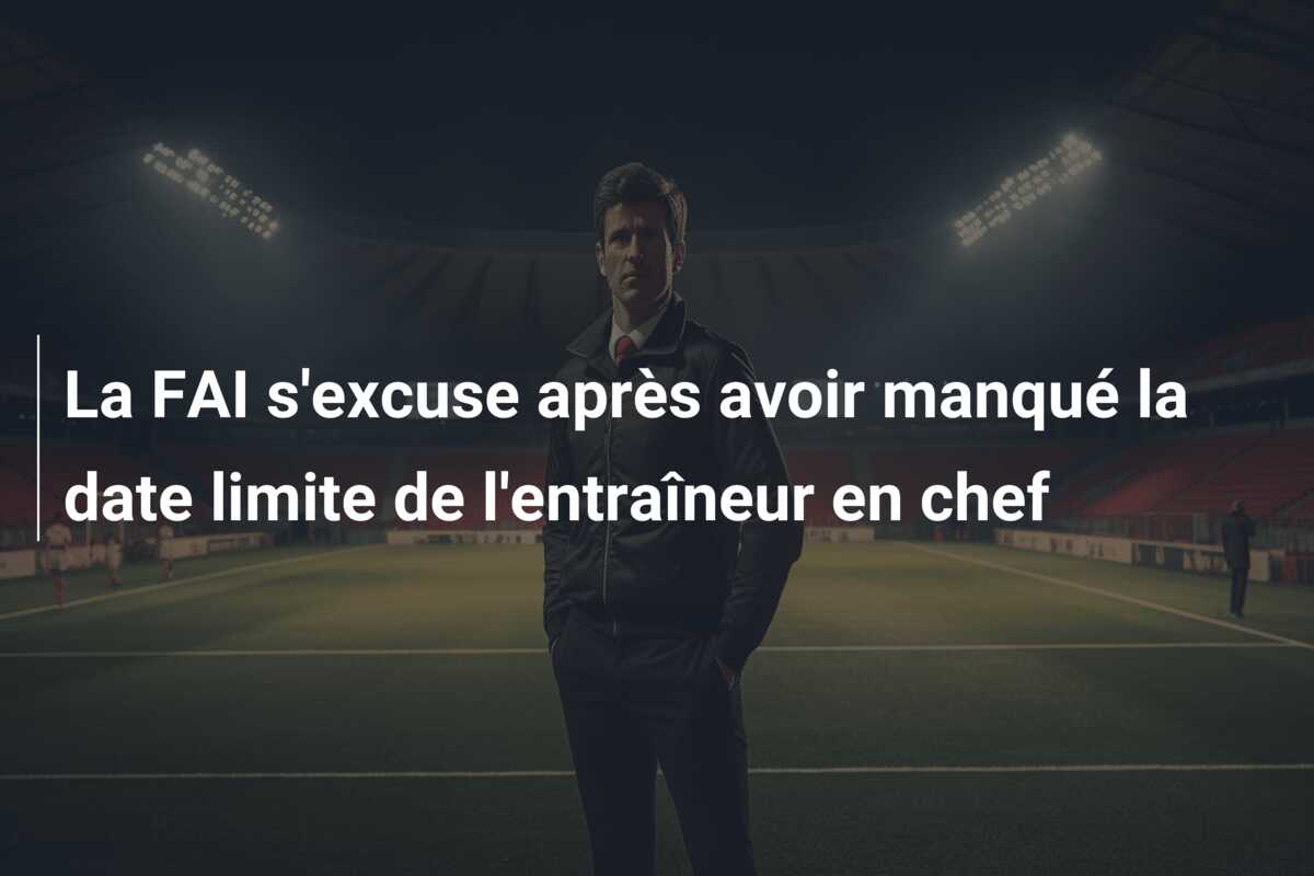La FAI s’excuse après avoir manqué la date limite de l’entraîneur en chef