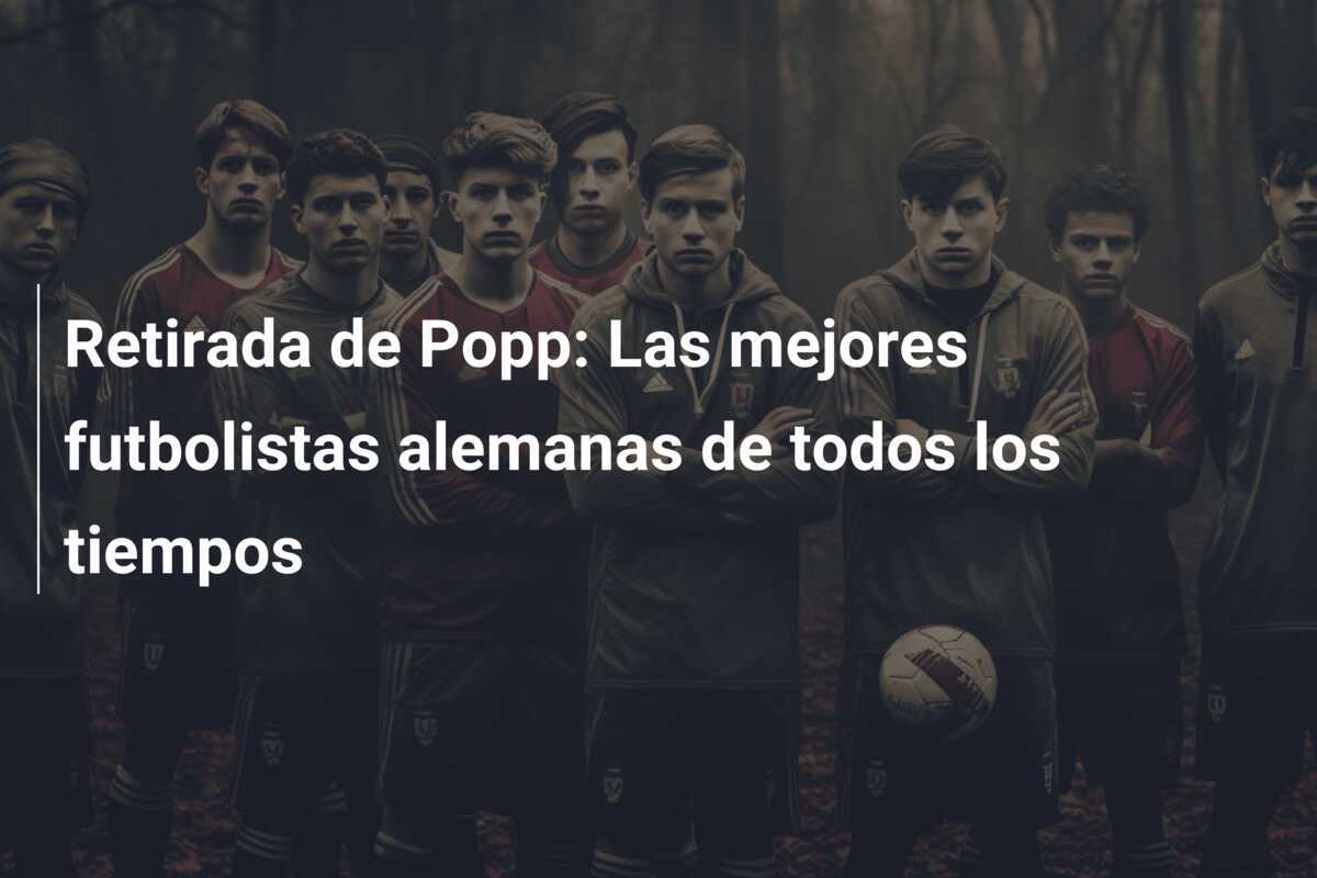Retirada de Popp: Las mejores futbolistas alemanas de todos los tiempos