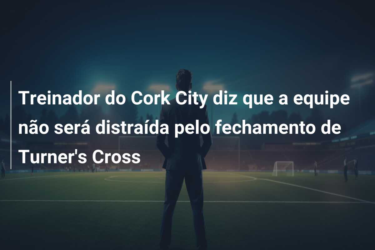 Treinador do Cork City diz que a equipe não será distraída pelo fechamento de Turner’s Cross