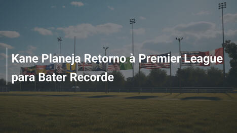Kane Planeja Retorno à Premier League para Bater Recorde