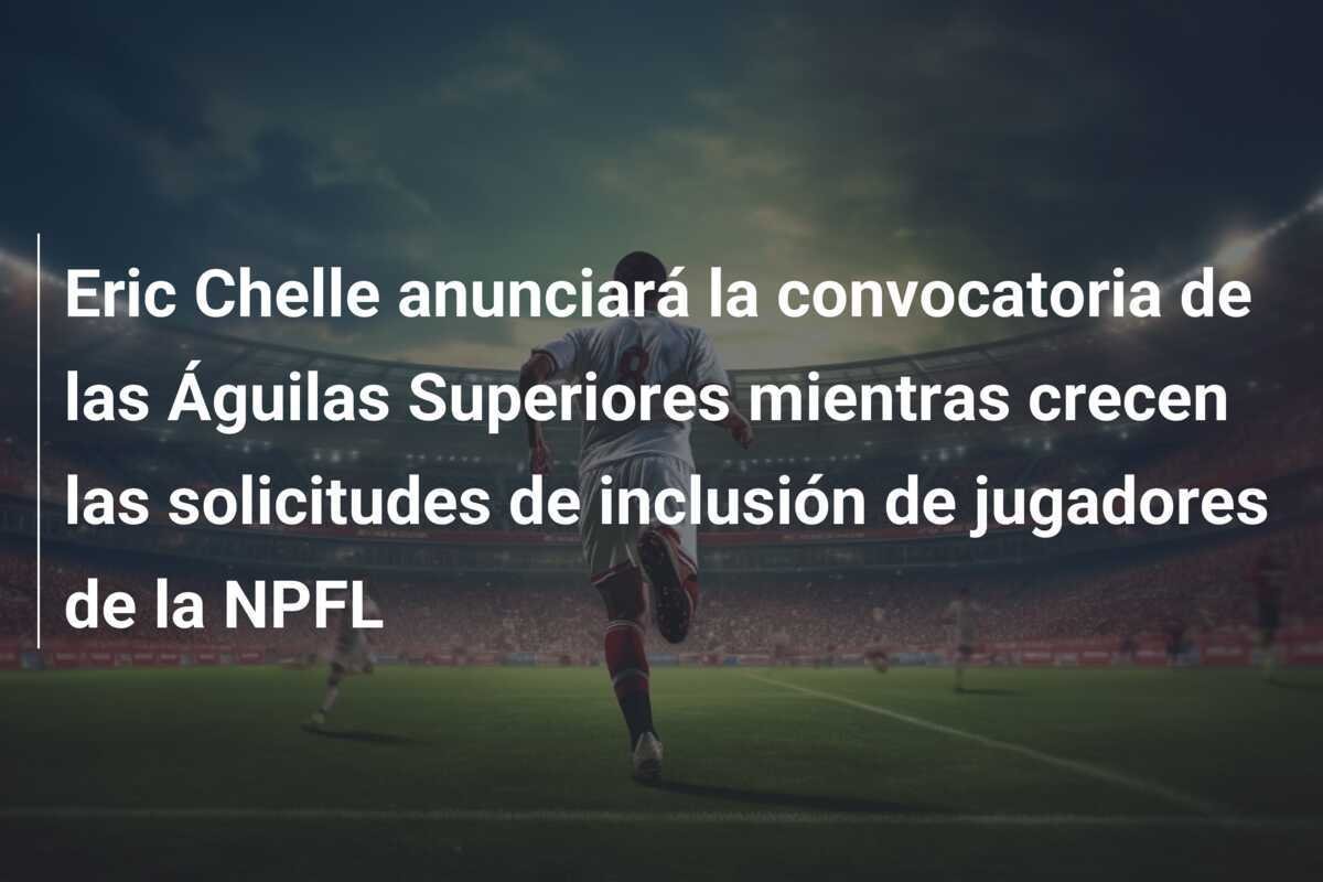 Eric Chelle anunciará la convocatoria de las Águilas Superiores mientras crecen las solicitudes de inclusión de jugadores de la NPFL