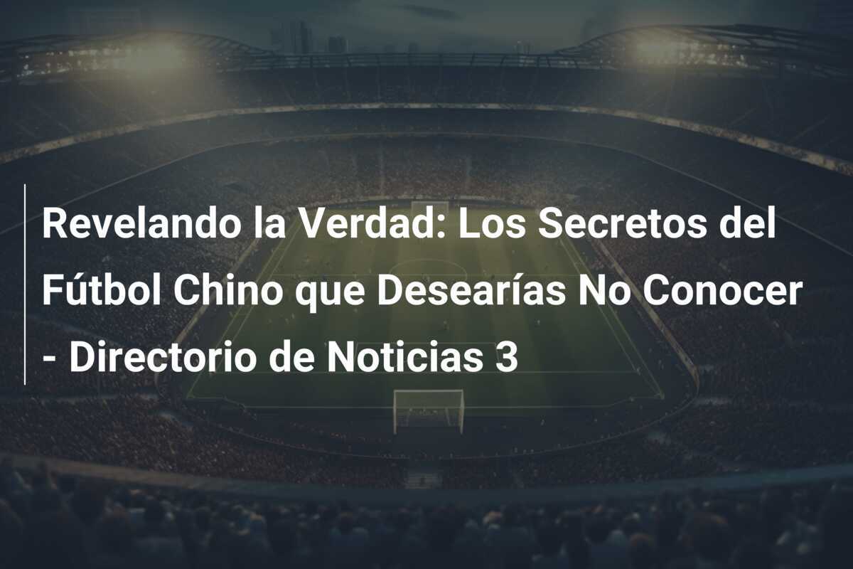 Revelando la Verdad: Los Secretos del Fútbol Chino que Desearías No Conocer - Directorio de Noticias 3