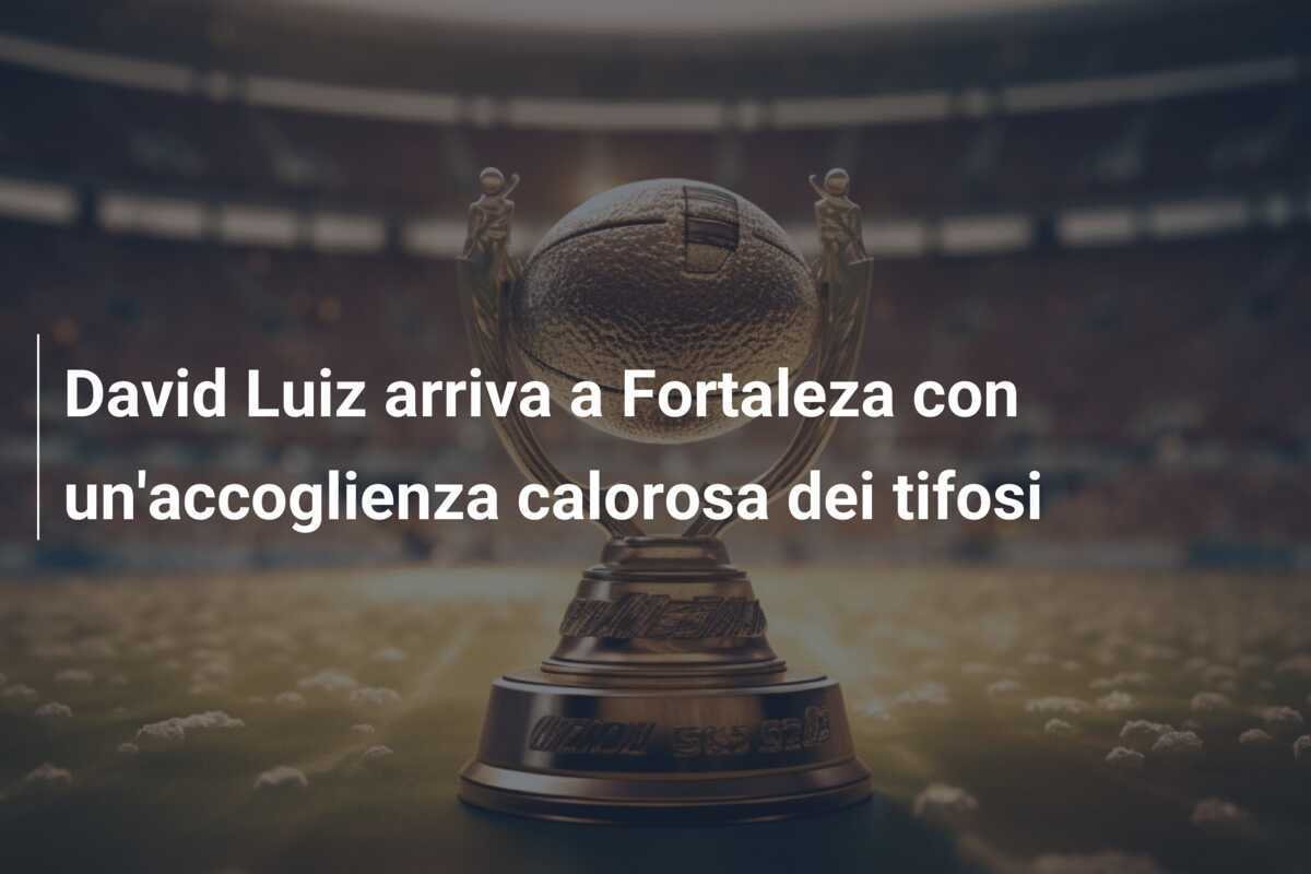 David Luiz arriva a Fortaleza con un'accoglienza calorosa dei tifosi