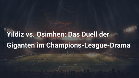 Yildiz vs. Osimhen: Das Duell der Giganten im Champions-League-Drama