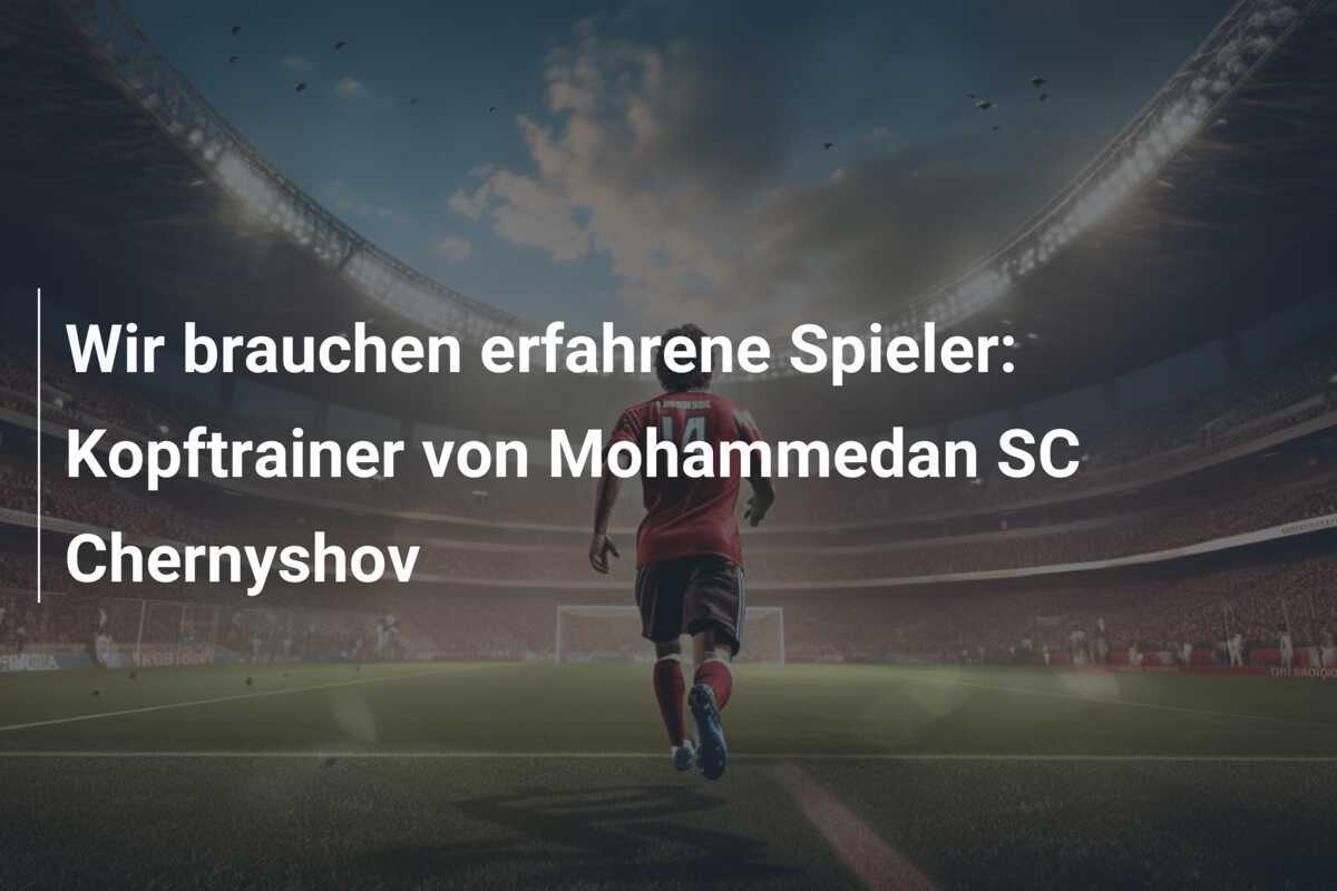 Wir brauchen erfahrene Spieler: Kopftrainer von Mohammedan SC Chernyshov