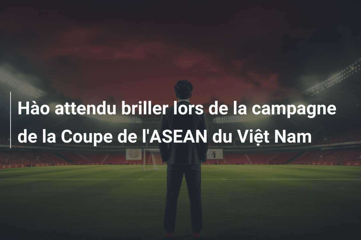 Hào attendu briller lors de la campagne de la Coupe de l'ASEAN du Việt Nam
