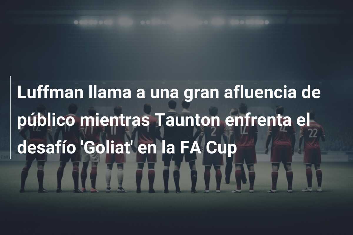 Luffman llama a una gran afluencia de público mientras Taunton enfrenta el desafío 'Goliat' en la FA Cup