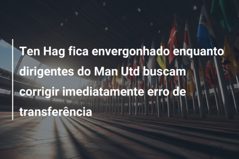 Ten Hag fica envergonhado enquanto dirigentes do Man Utd buscam corrigir imediatamente erro de transferência