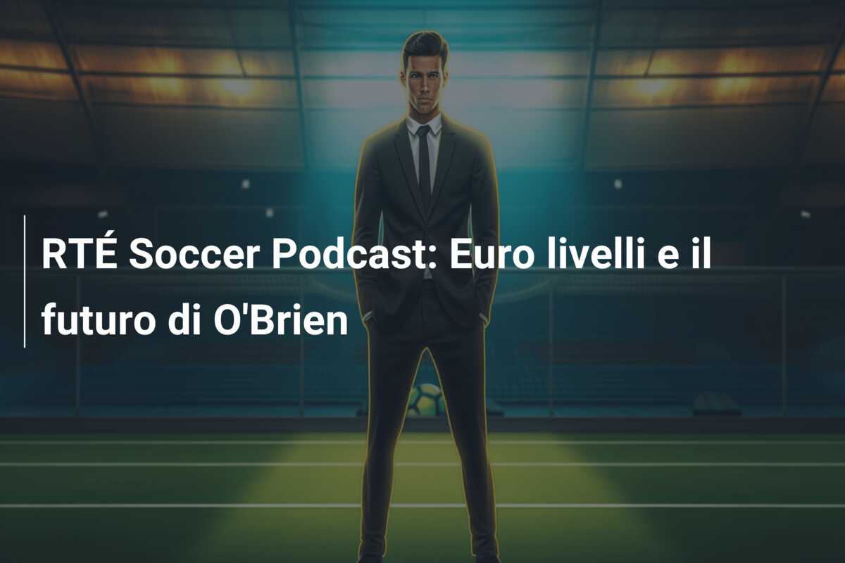 RTÉ Soccer Podcast: Euro livelli e il futuro di O’Brien