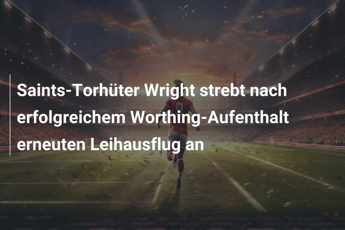 Saints-Torhüter Wright strebt nach erfolgreichem Worthing-Aufenthalt erneuten Leihausflug an