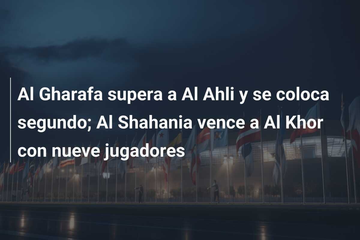 Al Gharafa supera a Al Ahli y se coloca segundo; Al Shahania vence a Al Khor con nueve jugadores