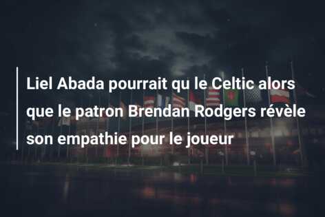 Liel Abada pourrait qu le Celtic alors que le patron Brendan Rodgers révèle son empathie pour le joueur