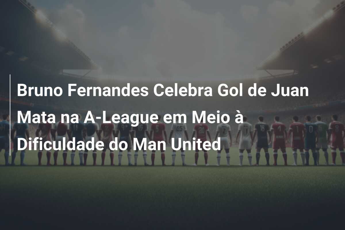 Bruno Fernandes Celebra Gol de Juan Mata na A-League em Meio à Dificuldade do Man United