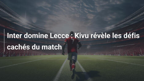 Inter domine Lecce : Kivu révèle les défis cachés du match