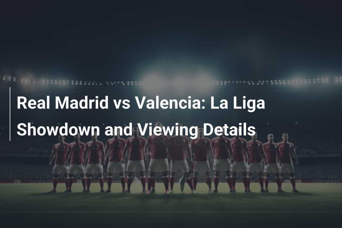 Real Madrid y Valencia: Un Duelo Imperdible en La Liga - footboom1.com