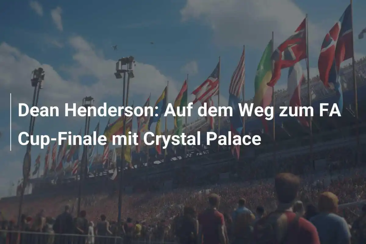 Dean Henderson: Auf dem Weg zum FA Cup-Finale mit Crystal Palace