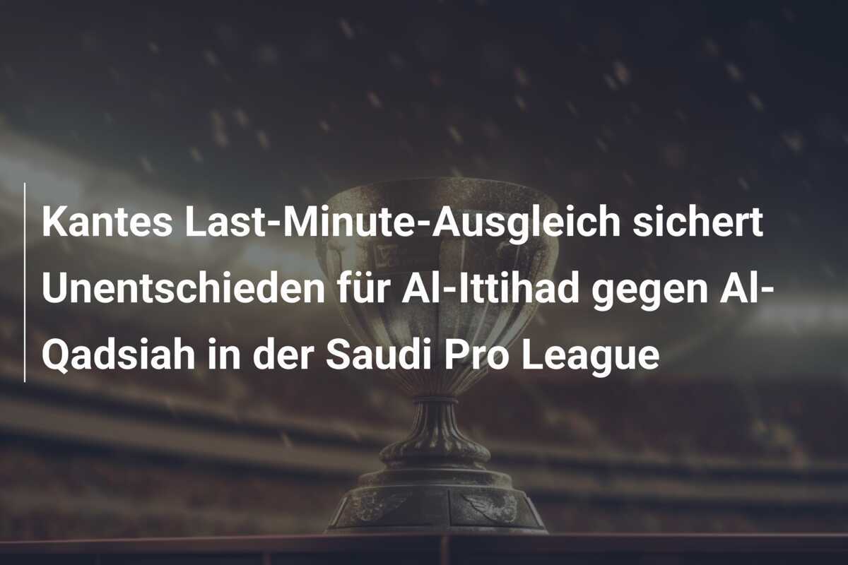 Kantes Last-Minute-Ausgleich sichert Unentschieden für Al-Ittihad gegen Al-Qadsiah in der Saudi Pro League