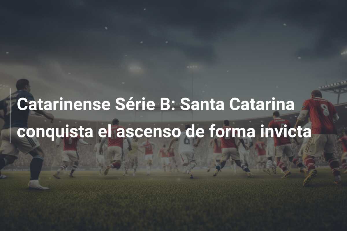 Catarinense Série B: Santa Catarina conquista el ascenso de forma invicta