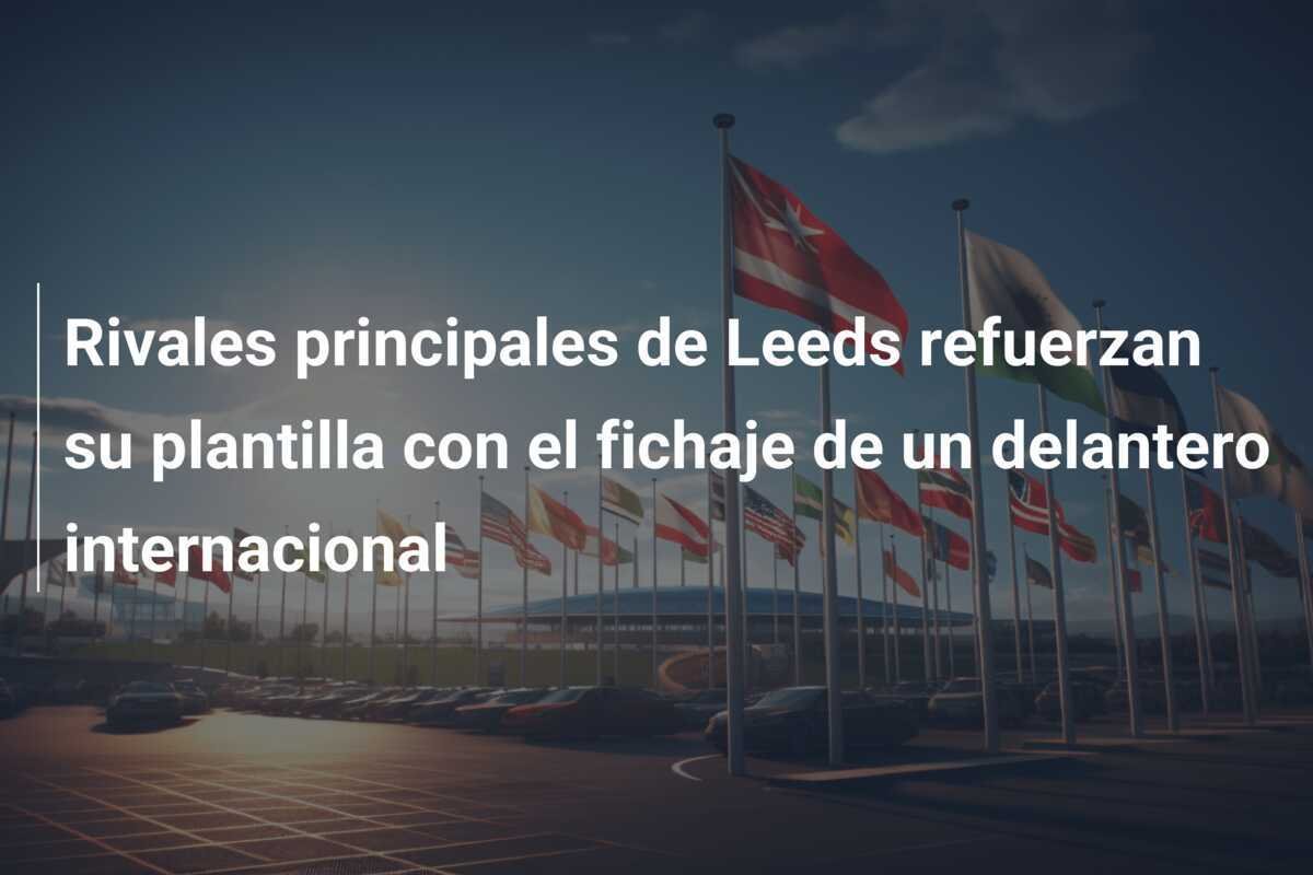Rivales principales de Leeds refuerzan su plantilla con el fichaje de un delantero internacional