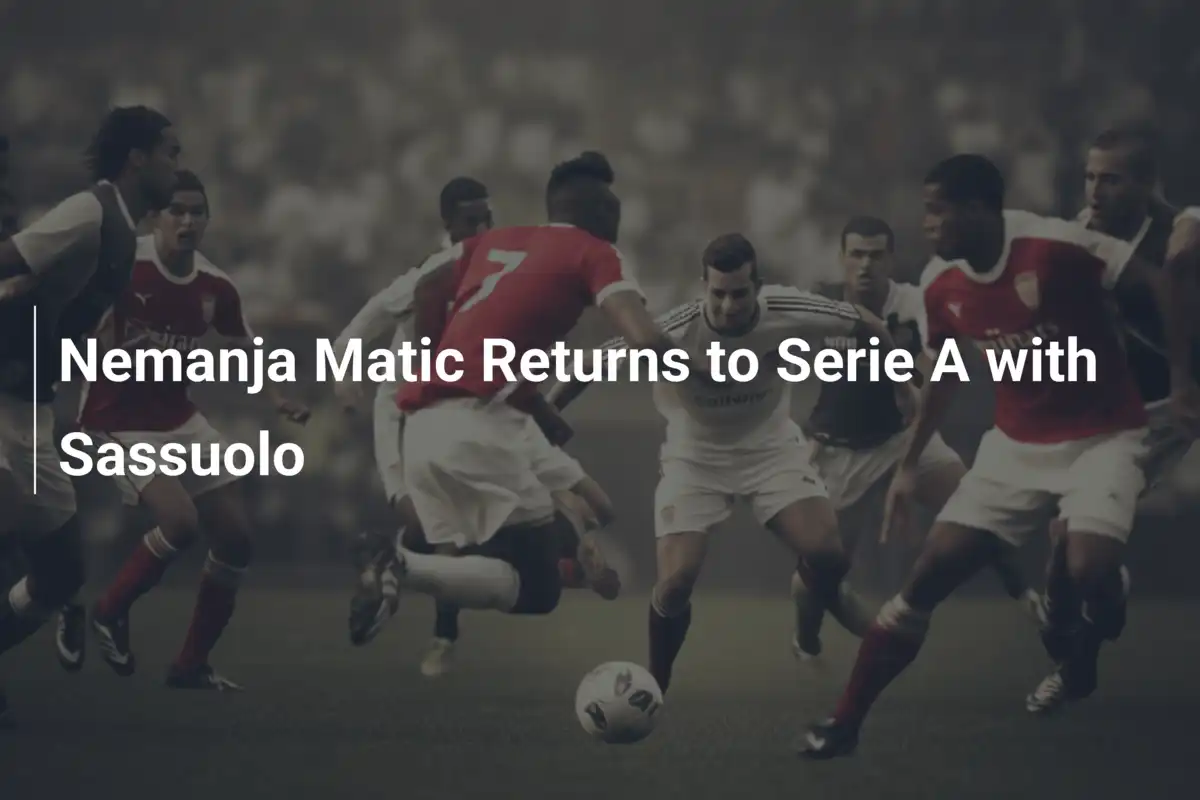 Nemanja Matic kehrt mit Sassuolo in die Serie A zurück