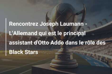 Rencontrez Joseph Laumann – L’Allemand qui est le principal assistant d’Otto Addo dans le rôle des Black Stars