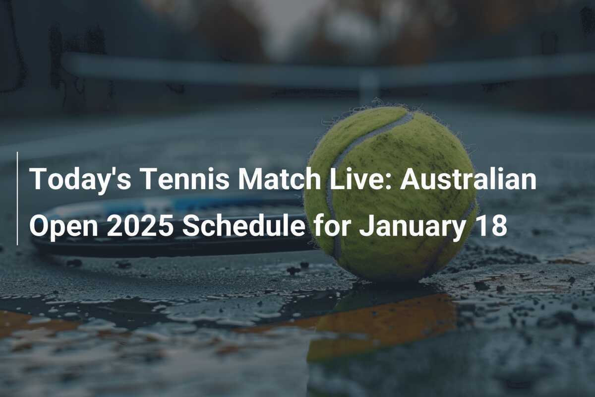 Today's Tennis Match Live Australian Open 2025 Schedule for January 18