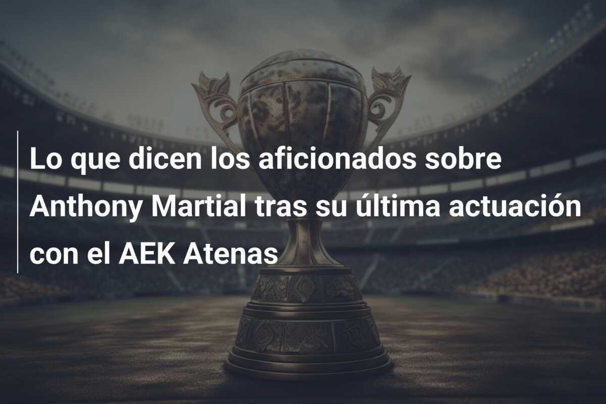 Lo que dicen los aficionados sobre Anthony Martial tras su última actuación con el AEK Atenas