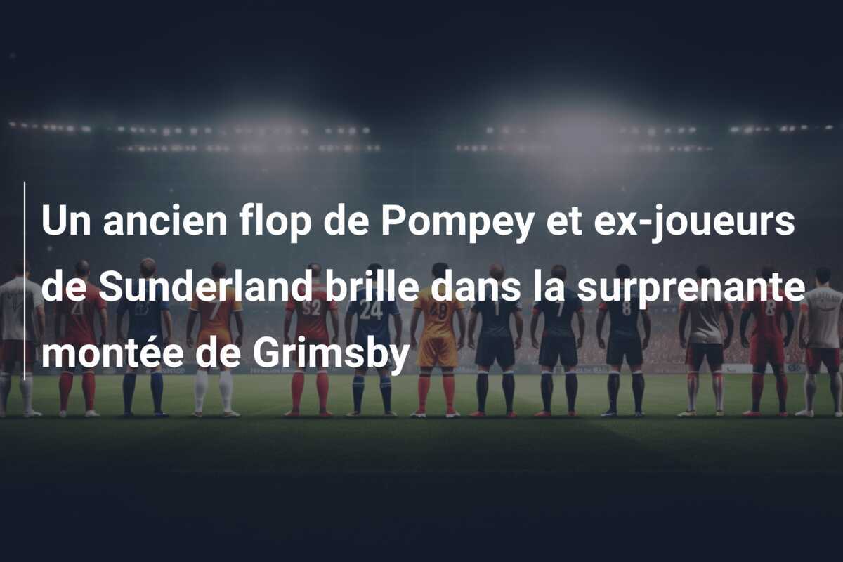 Un ancien flop de Pompey et ex-joueurs de Sunderland brille dans la surprenante montée de Grimsby