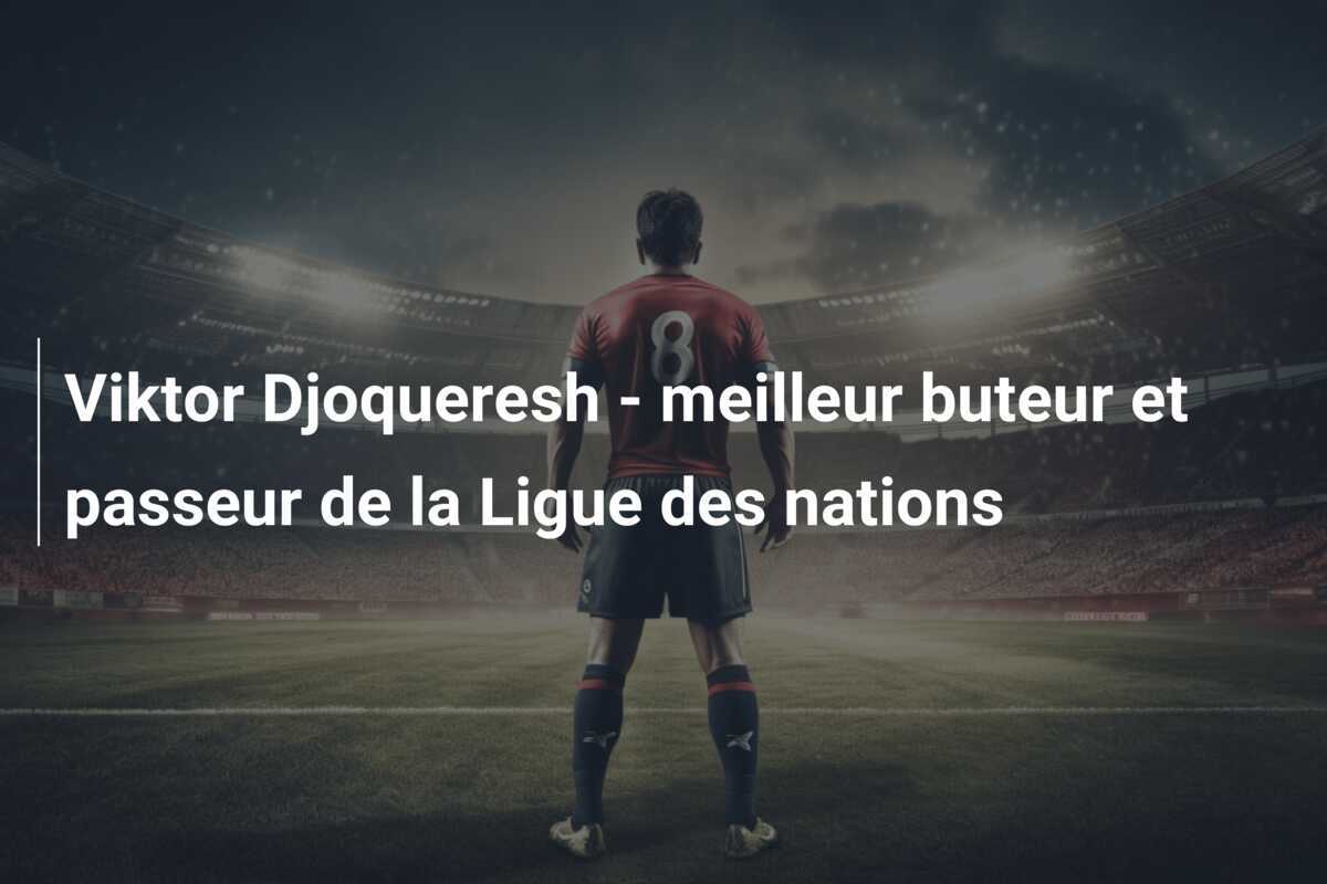 Viktor Djoqueresh - meilleur buteur et passeur de la Ligue des nations