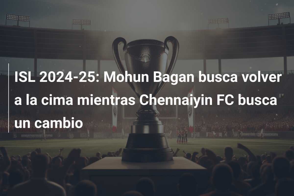 ISL 2024-25: Mohun Bagan busca volver a la cima mientras Chennaiyin FC busca un cambio