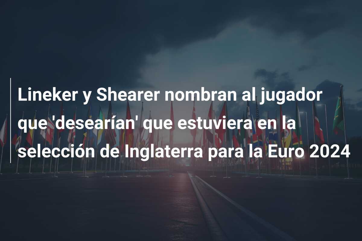 Lineker y Shearer nombran al jugador que ‘desearían’ que estuviera en la selección de Inglaterra para la Euro 2024