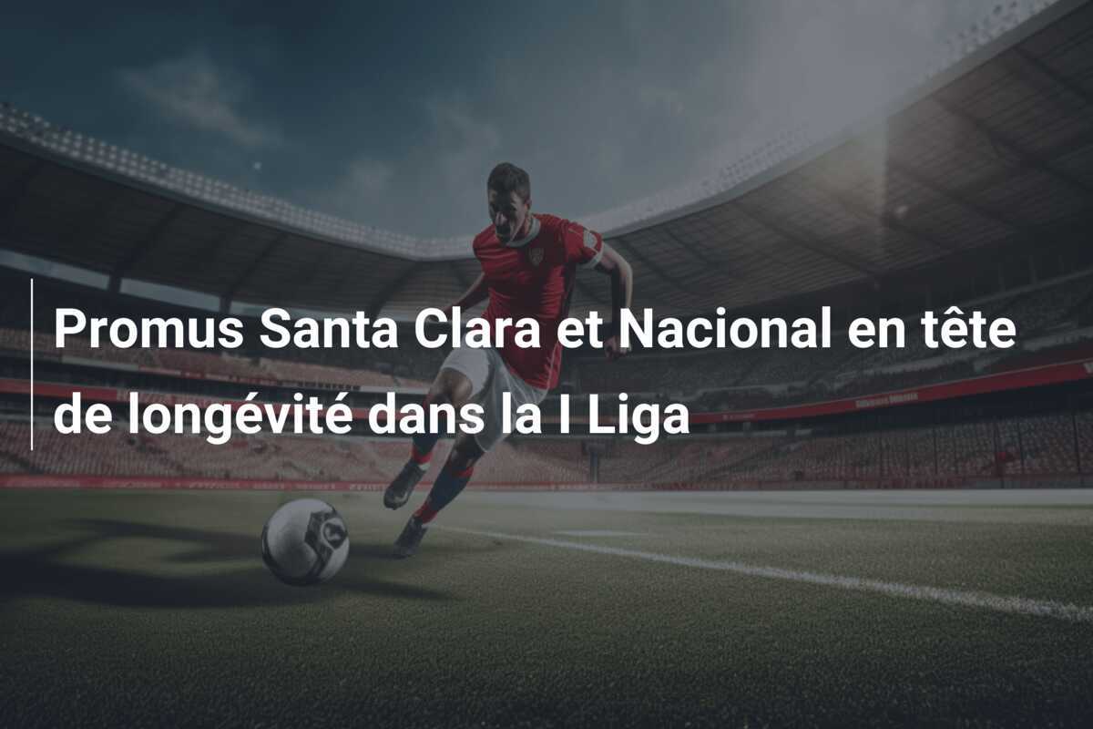 Promus Santa Clara et Nacional en tête de longévité dans la I Liga